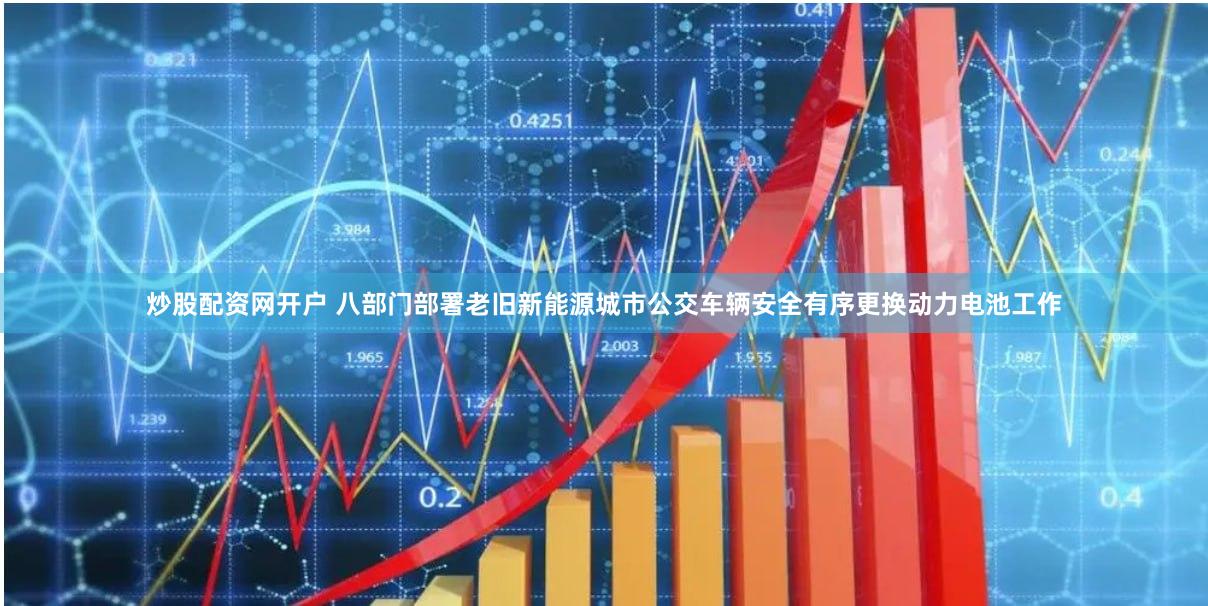 炒股配资网开户 八部门部署老旧新能源城市公交车辆安全有序更换动力电池工作