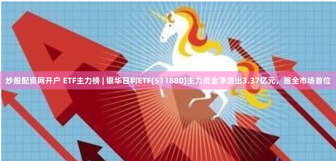 炒股配资网开户 ETF主力榜 | 银华日利ETF(511880)主力资金净流出3.37亿元，居全市场首位