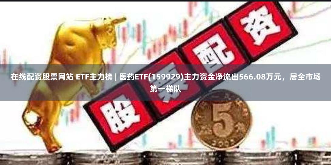 在线配资股票网站 ETF主力榜 | 医药ETF(159929)主力资金净流出566.08万元，居全市场第一梯队