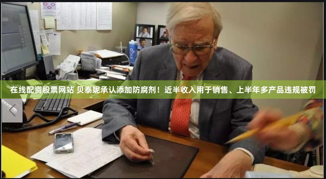 在线配资股票网站 贝泰妮承认添加防腐剂！近半收入用于销售、上半年多产品违规被罚