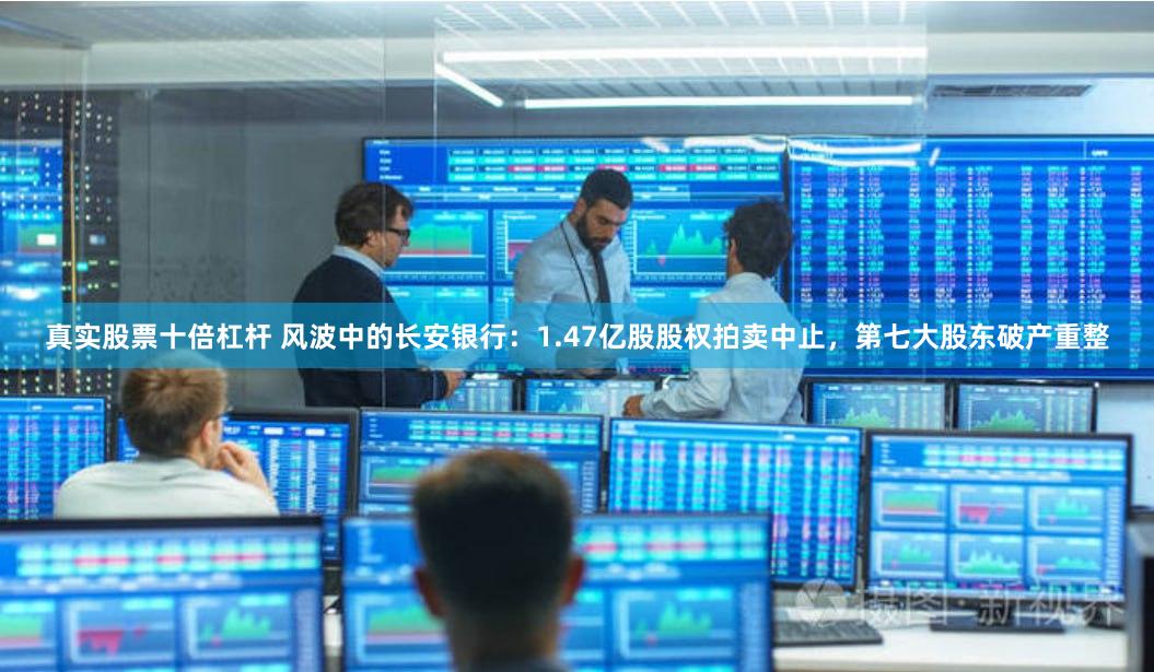 真实股票十倍杠杆 风波中的长安银行：1.47亿股股权拍卖中止，第七大股东破产重整