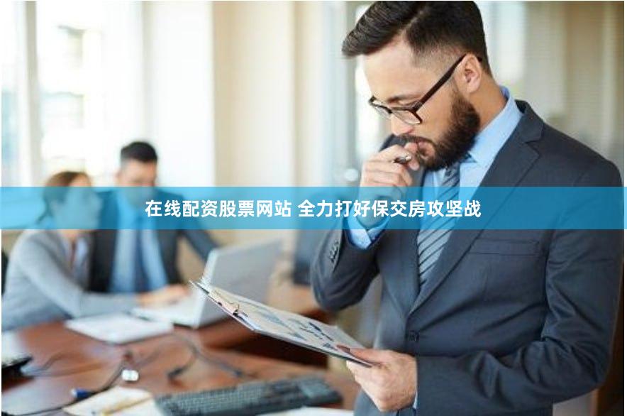 在线配资股票网站 全力打好保交房攻坚战