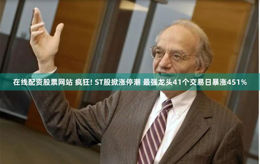 在线配资股票网站 疯狂! ST股掀涨停潮 最强龙头41个交易日暴涨451%