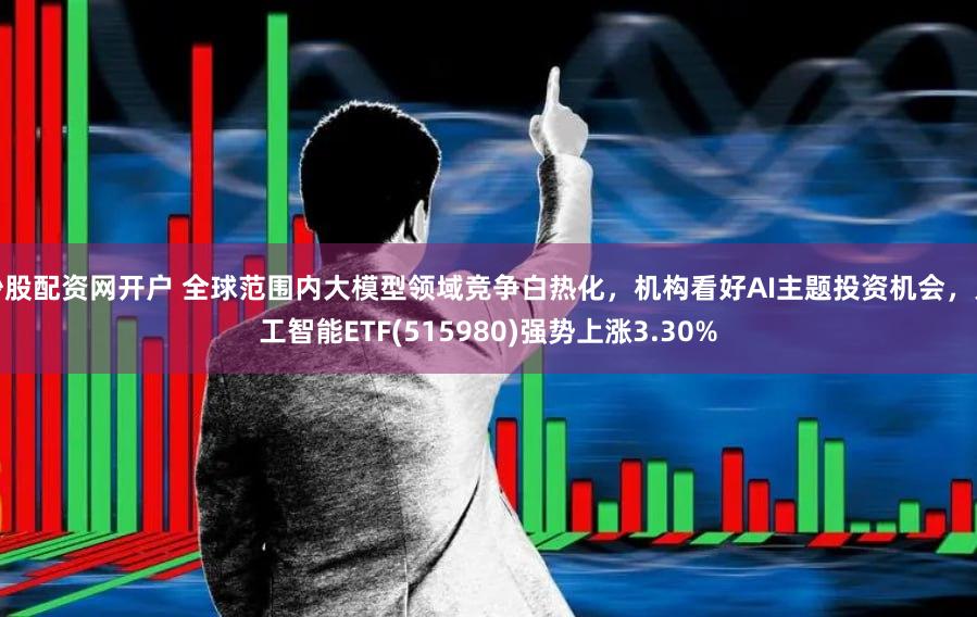 炒股配资网开户 全球范围内大模型领域竞争白热化，机构看好AI主题投资机会，人工智能ETF(515980)强势上涨3.30%