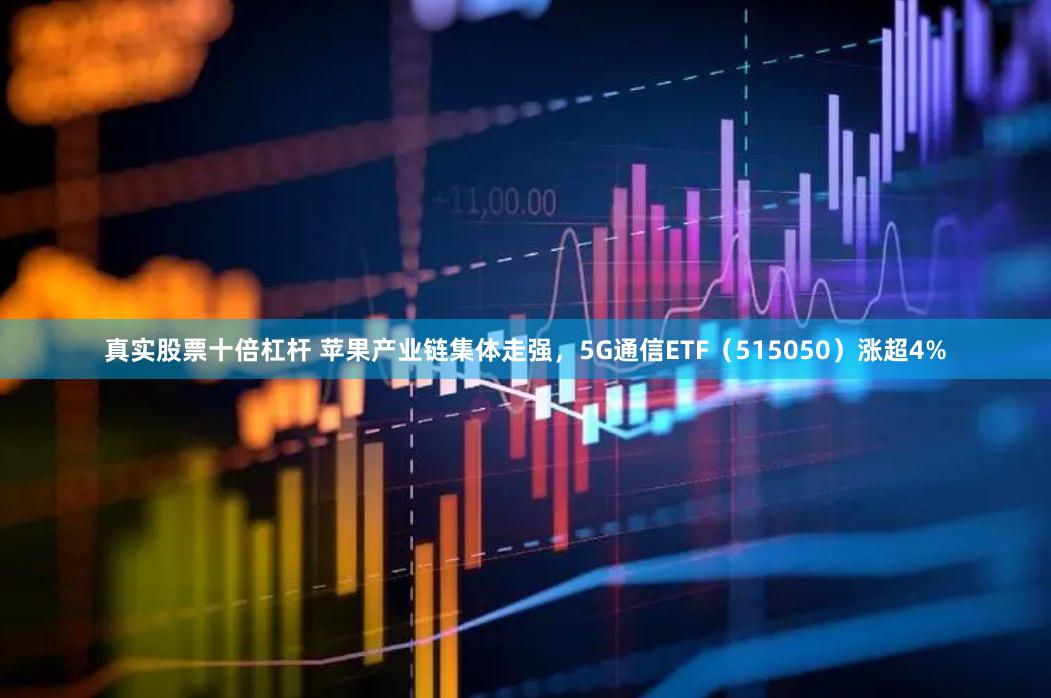 真实股票十倍杠杆 苹果产业链集体走强，5G通信ETF（515050）涨超4%