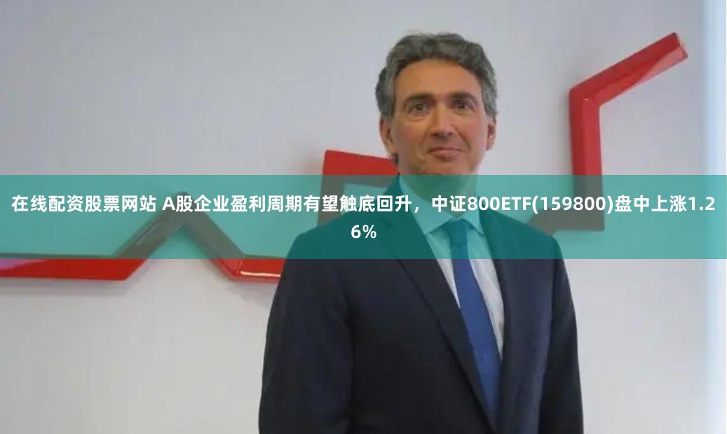 在线配资股票网站 A股企业盈利周期有望触底回升，中证800ETF(159800)盘中上涨1.26%