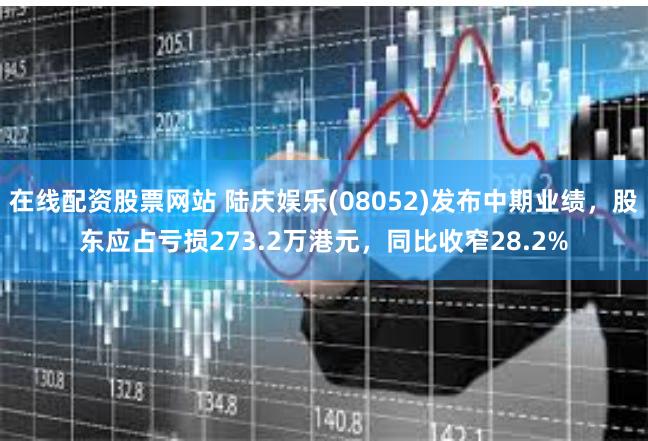 在线配资股票网站 陆庆娱乐(08052)发布中期业绩，股东应占亏损273.2万港元，同比收窄28.2%