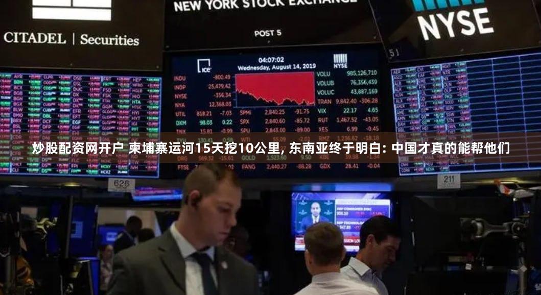 炒股配资网开户 柬埔寨运河15天挖10公里, 东南亚终于明白: 中国才真的能帮他们
