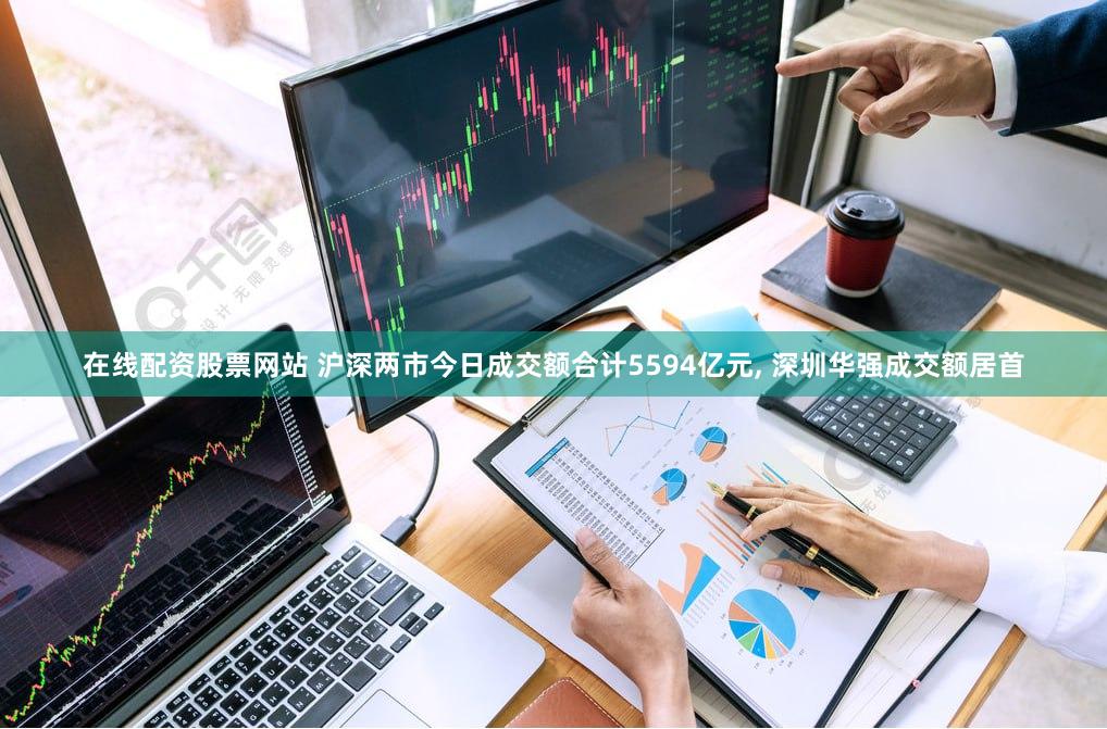 在线配资股票网站 沪深两市今日成交额合计5594亿元, 深圳华强成交额居首