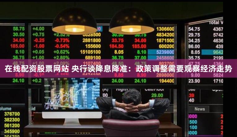 在线配资股票网站 央行谈降息降准：政策调整需要观察经济走势