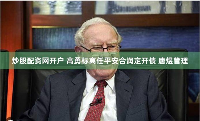 炒股配资网开户 高勇标离任平安合润定开债 唐煜管理