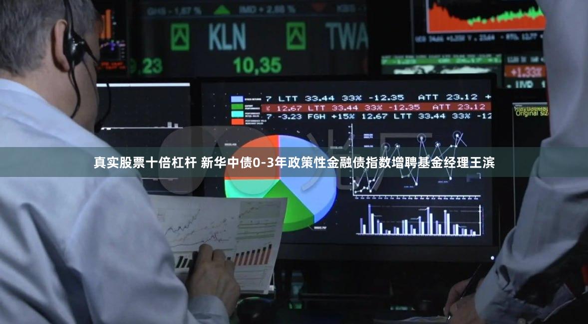 真实股票十倍杠杆 新华中债0-3年政策性金融债指数增聘基金经理王滨