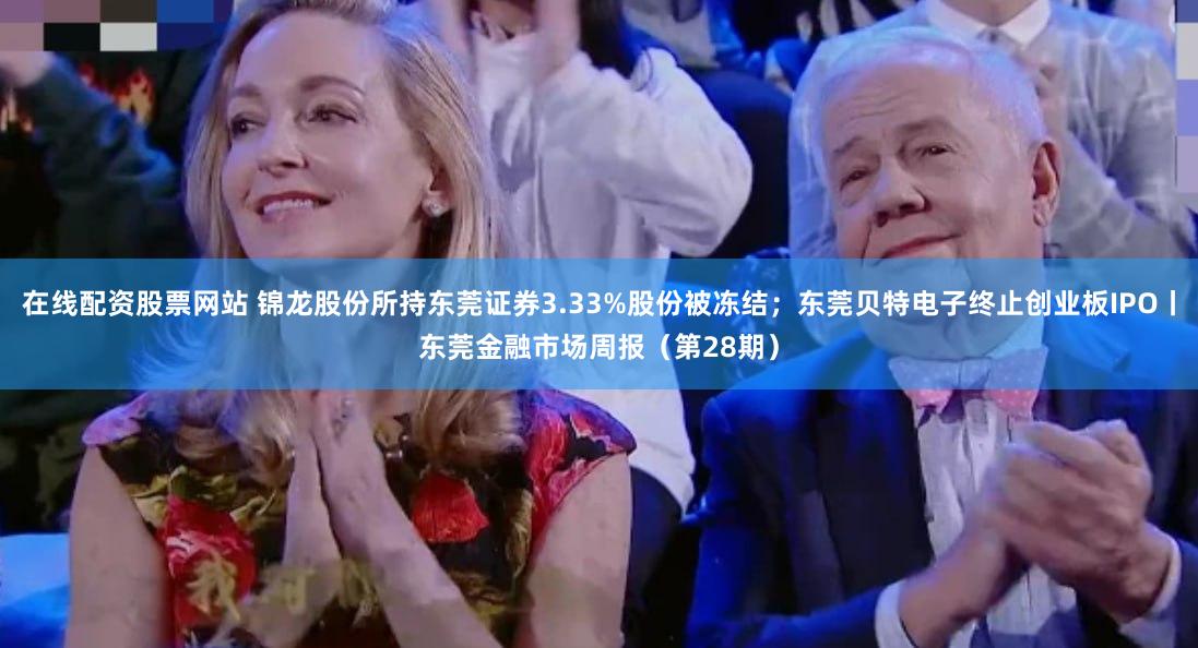 在线配资股票网站 锦龙股份所持东莞证券3.33%股份被冻结；东莞贝特电子终止创业板IPO丨东莞金融市场周报（第28期）