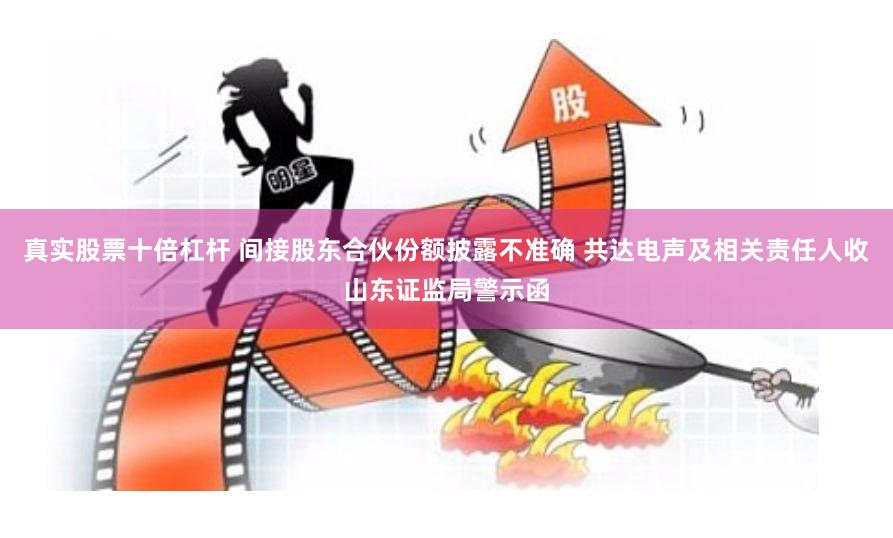 真实股票十倍杠杆 间接股东合伙份额披露不准确 共达电声及相关责任人收山东证监局警示函