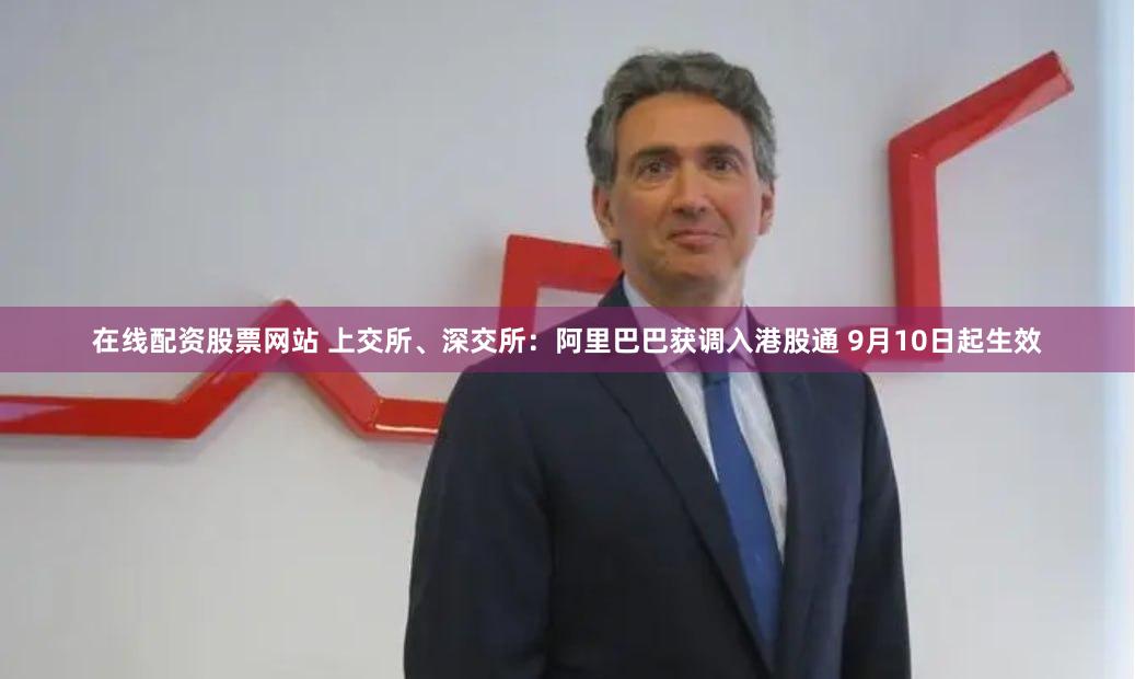 在线配资股票网站 上交所、深交所：阿里巴巴获调入港股通 9月10日起生效