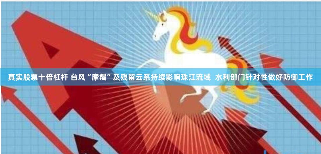 真实股票十倍杠杆 台风“摩羯”及残留云系持续影响珠江流域  水利部门针对性做好防御工作