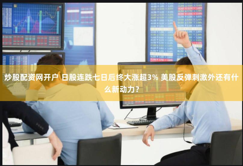 炒股配资网开户 日股连跌七日后终大涨超3% 美股反弹刺激外还有什么新动力？