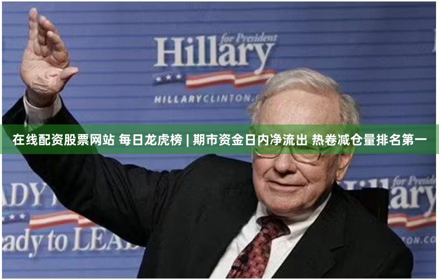在线配资股票网站 每日龙虎榜 | 期市资金日内净流出 热卷减仓量排名第一