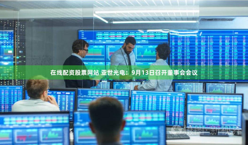 在线配资股票网站 亚世光电：9月13日召开董事会会议