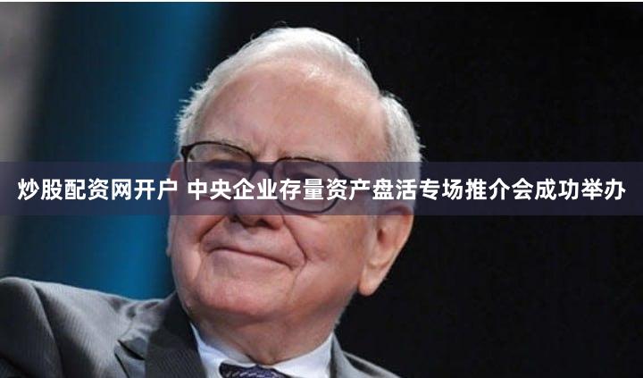 炒股配资网开户 中央企业存量资产盘活专场推介会成功举办