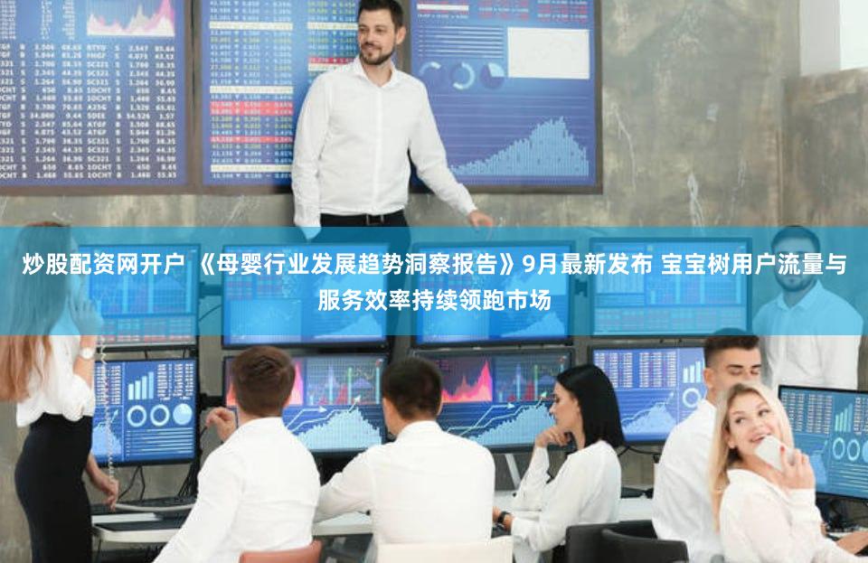 炒股配资网开户 《母婴行业发展趋势洞察报告》9月最新发布 宝宝树用户流量与服务效率持续领跑市场