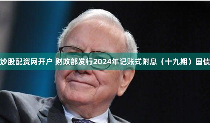 炒股配资网开户 财政部发行2024年记账式附息（十九期）国债