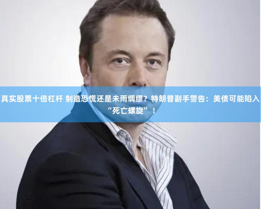 真实股票十倍杠杆 制造恐慌还是未雨绸缪？特朗普副手警告：美债可能陷入“死亡螺旋” ！