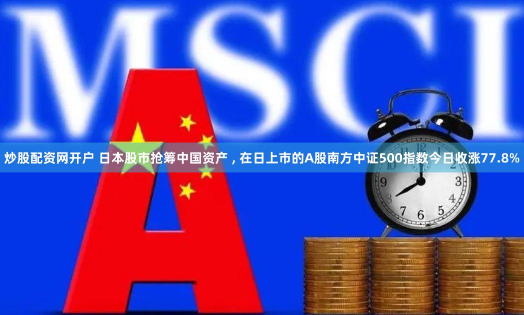 炒股配资网开户 日本股市抢筹中国资产 , 在日上市的A股南方中证500指数今日收涨77.8%