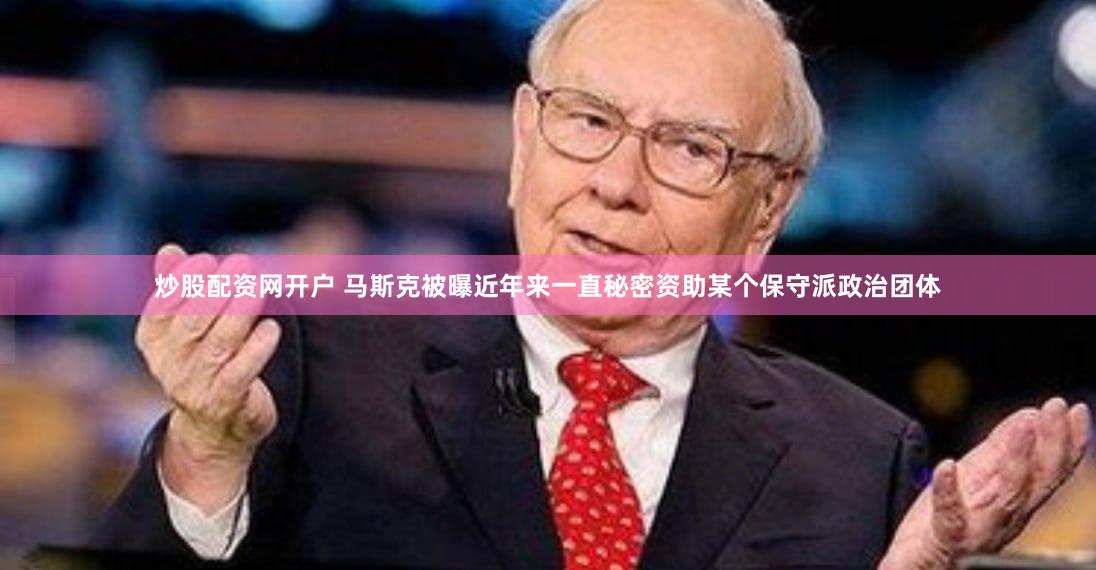 炒股配资网开户 马斯克被曝近年来一直秘密资助某个保守派政治团体