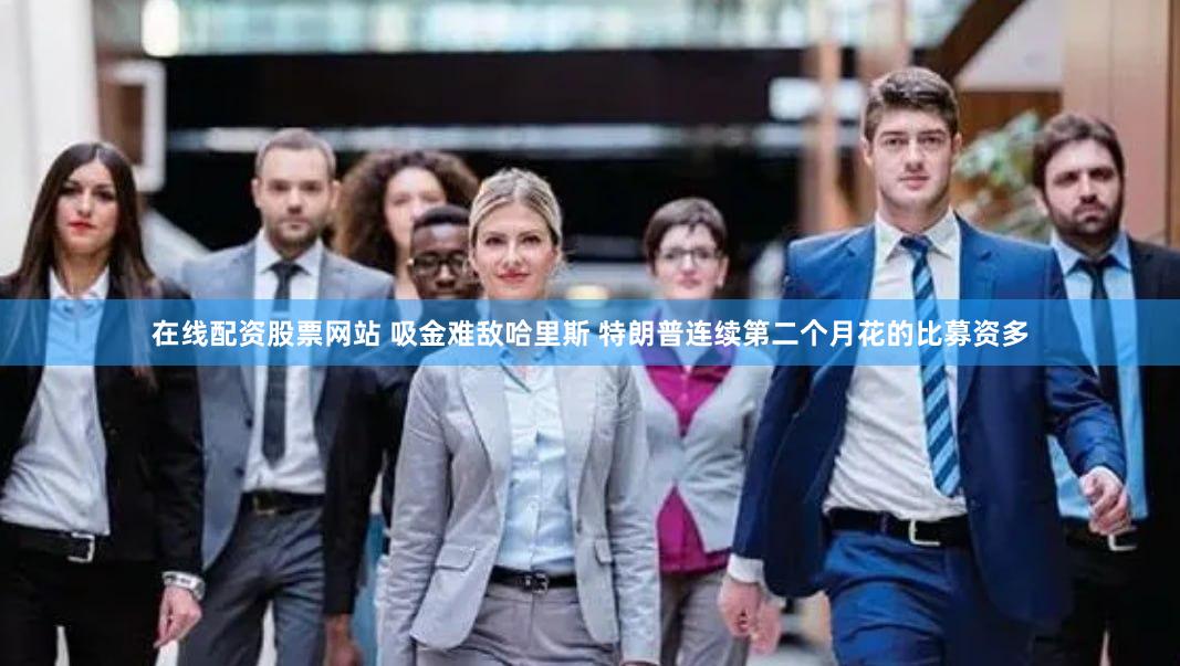 在线配资股票网站 吸金难敌哈里斯 特朗普连续第二个月花的比募资多