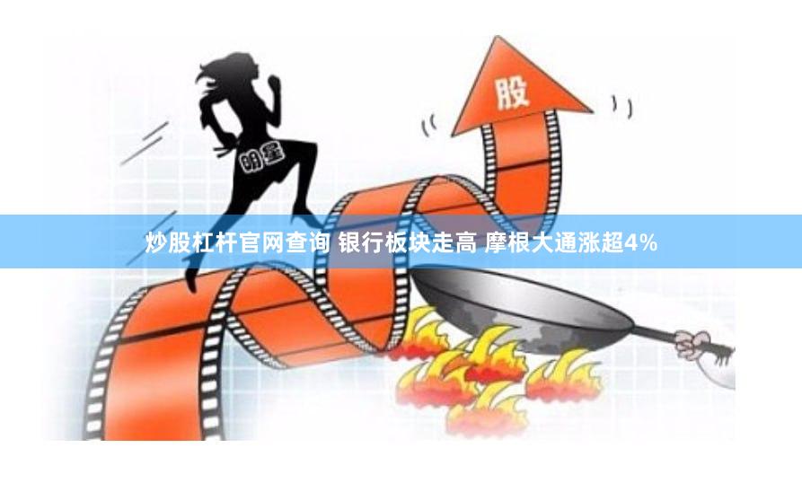 炒股杠杆官网查询 银行板块走高 摩根大通涨超4%