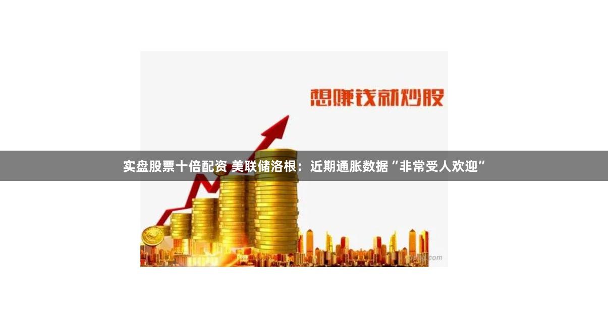 实盘股票十倍配资 美联储洛根：近期通胀数据“非常受人欢迎”
