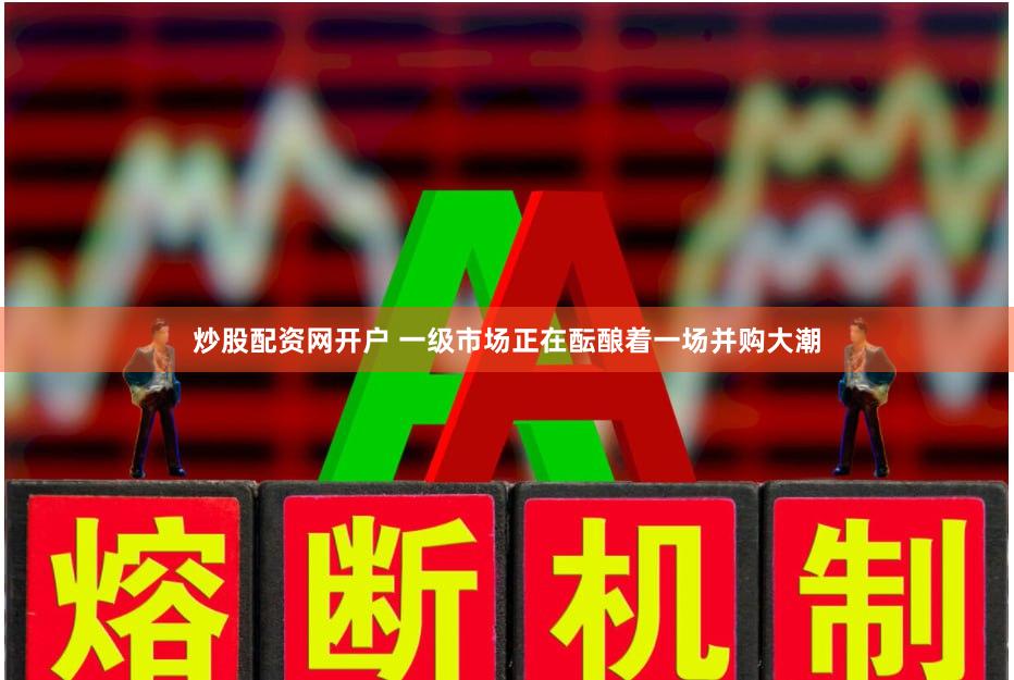 炒股配资网开户 一级市场正在酝酿着一场并购大潮