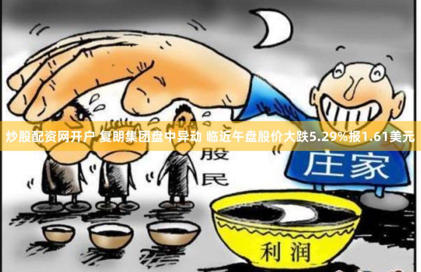 炒股配资网开户 复朗集团盘中异动 临近午盘股价大跌5.29%报1.61美元