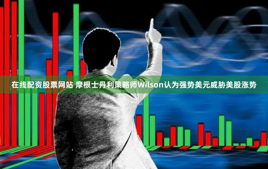 在线配资股票网站 摩根士丹利策略师Wilson认为强势美元威胁美股涨势