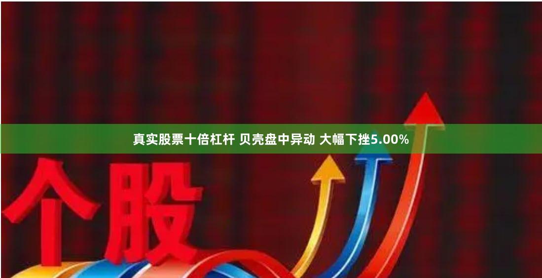 真实股票十倍杠杆 贝壳盘中异动 大幅下挫5.00%