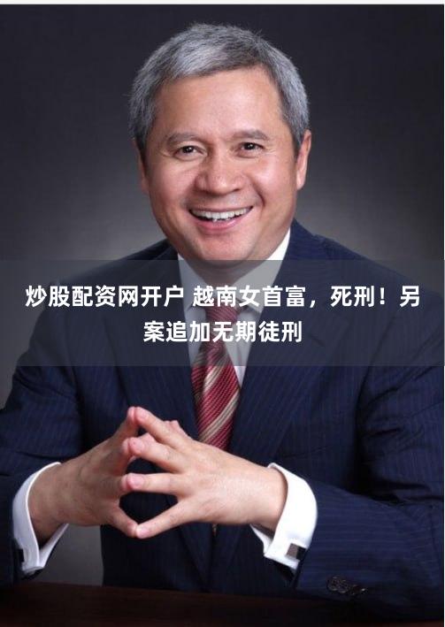 炒股配资网开户 越南女首富，死刑！另案追加无期徒刑