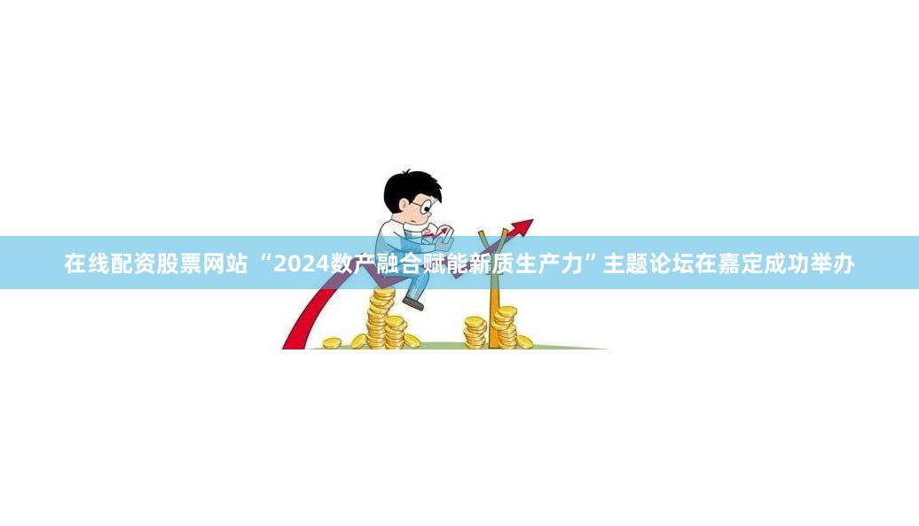在线配资股票网站 “2024数产融合赋能新质生产力”主题论坛在嘉定成功举办