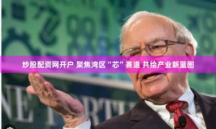 炒股配资网开户 聚焦湾区“芯”赛道 共绘产业新蓝图