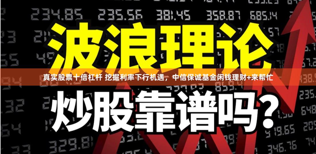 真实股票十倍杠杆 挖掘利率下行机遇，中信保诚基金闲钱理财+来帮忙