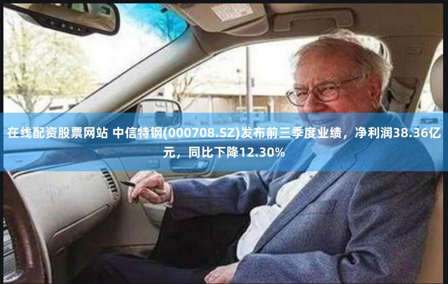 在线配资股票网站 中信特钢(000708.SZ)发布前三季度业绩，净利润38.36亿元，同比下降12.30%
