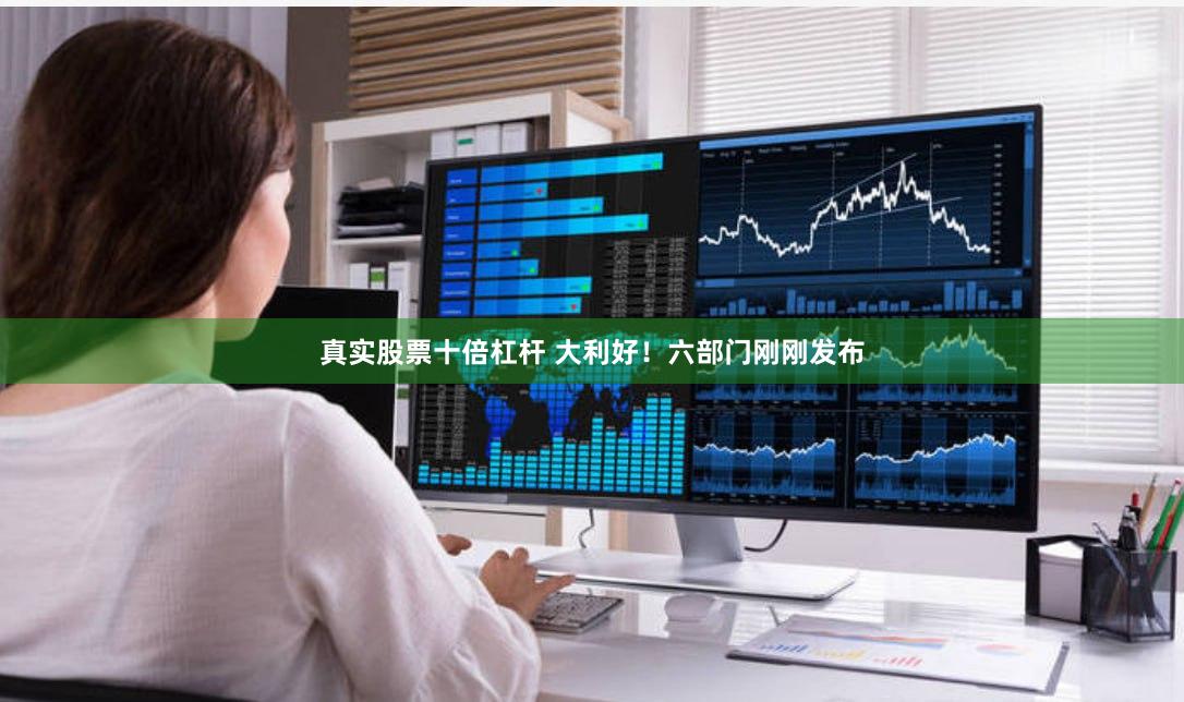 真实股票十倍杠杆 大利好！六部门刚刚发布