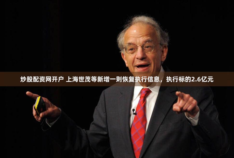 炒股配资网开户 上海世茂等新增一则恢复执行信息，执行标的2.6亿元