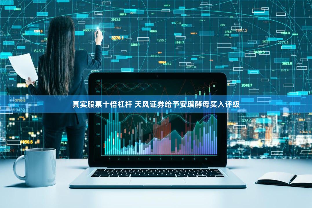 真实股票十倍杠杆 天风证券给予安琪酵母买入评级