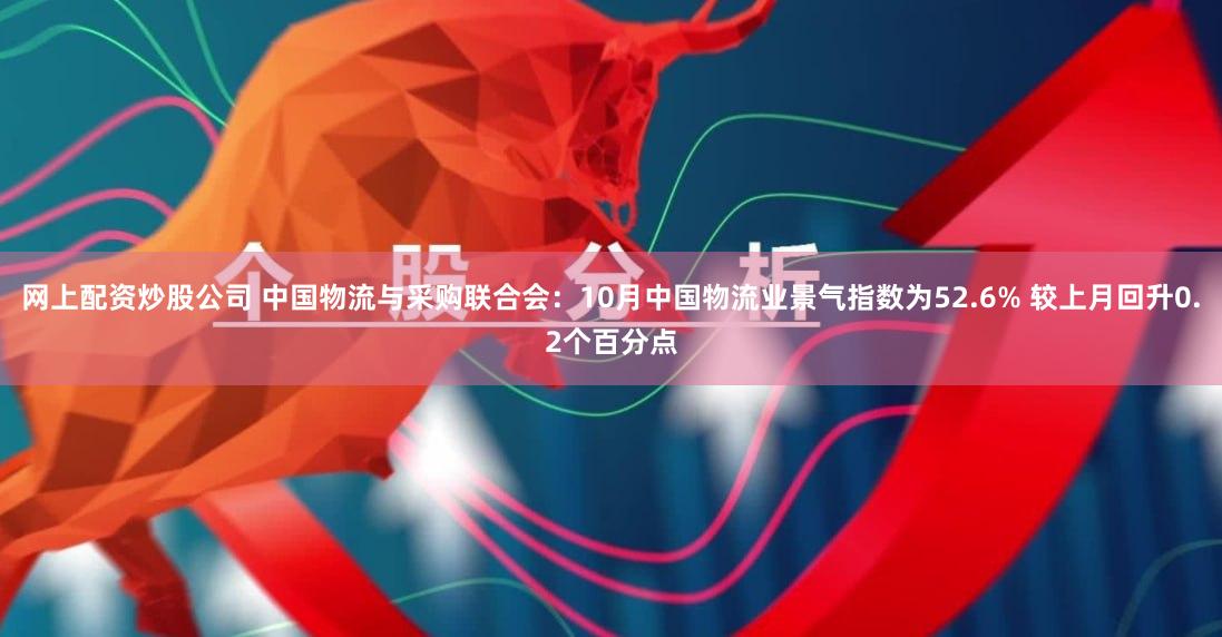 网上配资炒股公司 中国物流与采购联合会：10月中国物流业景气指数为52.6% 较上月回升0.2个百分点