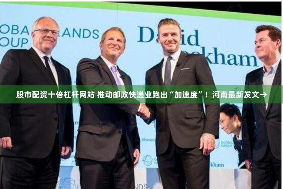 股市配资十倍杠杆网站 推动邮政快递业跑出“加速度”！河南最新发文→