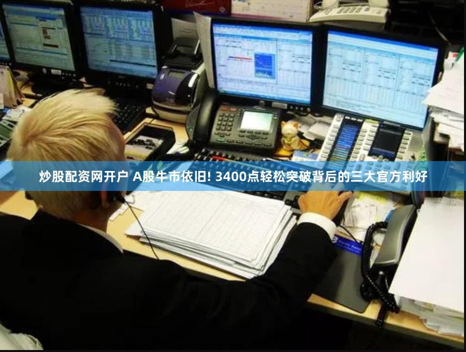 炒股配资网开户 A股牛市依旧! 3400点轻松突破背后的三大官方利好