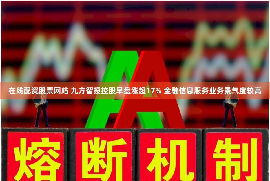 在线配资股票网站 九方智投控股早盘涨超17% 金融信息服务业务景气度较高