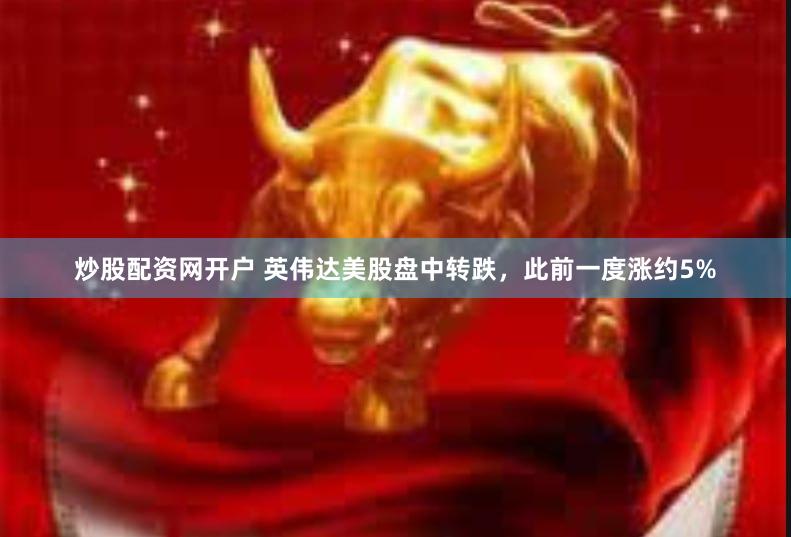 炒股配资网开户 英伟达美股盘中转跌，此前一度涨约5%