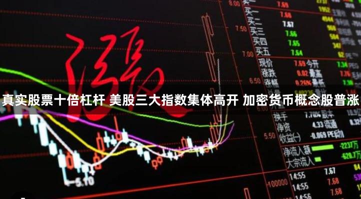 真实股票十倍杠杆 美股三大指数集体高开 加密货币概念股普涨